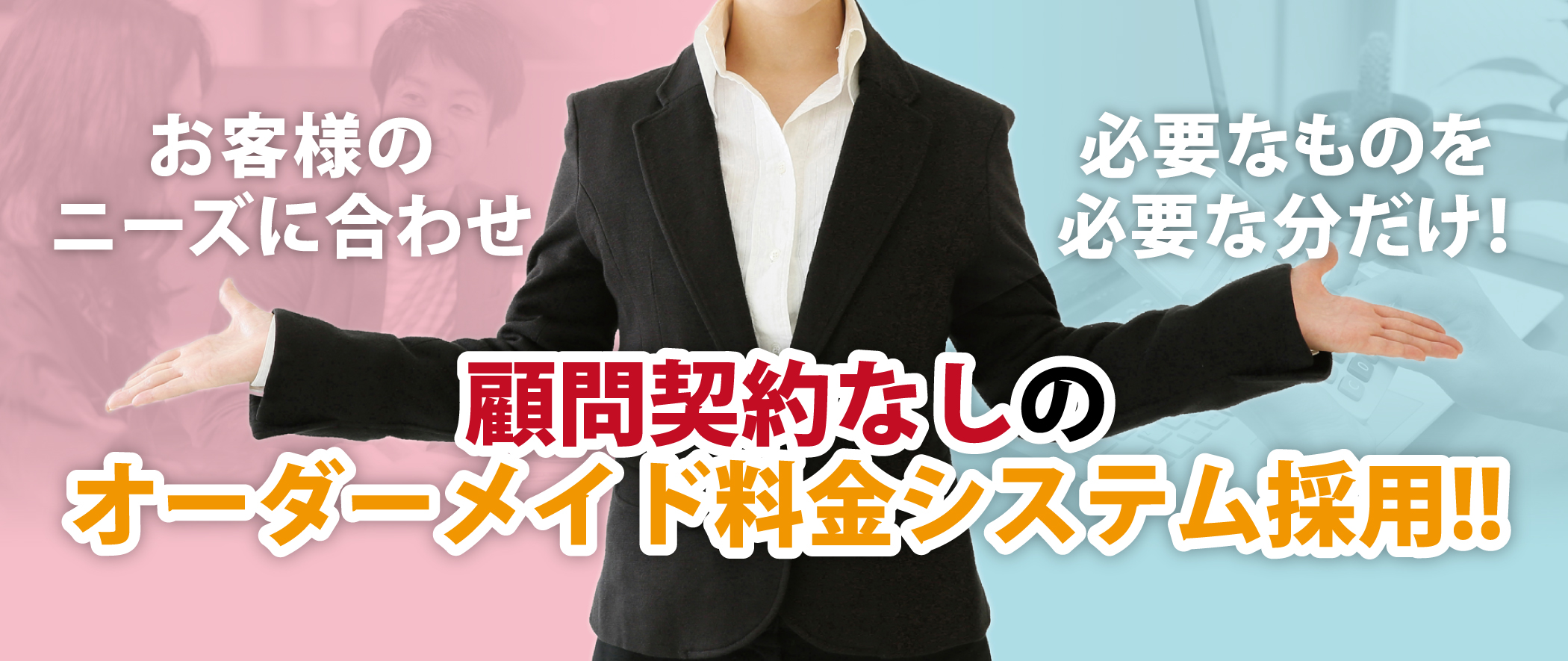 お客様のニーズに合わせ必要なものを必要な分だけ！顧問契約なしのオーダーメイド料金システム採用!!